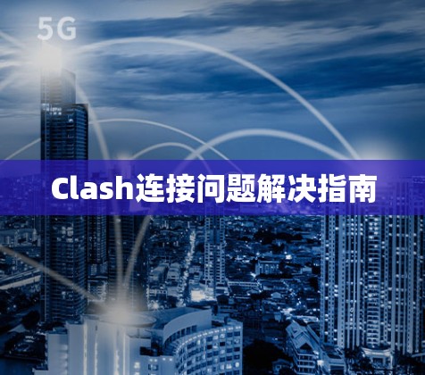 Clash连接问题解决指南 Clash连接问题解决指南