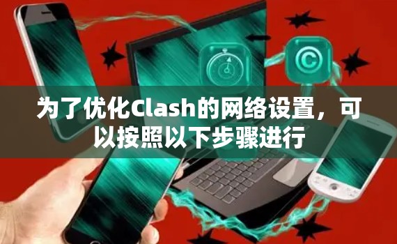 为了优化Clash的网络设置，可以按照以下步骤进行