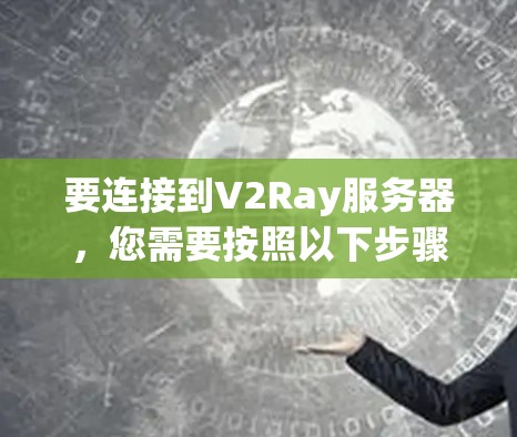 要连接到V2Ray服务器，您需要按照以下步骤操作