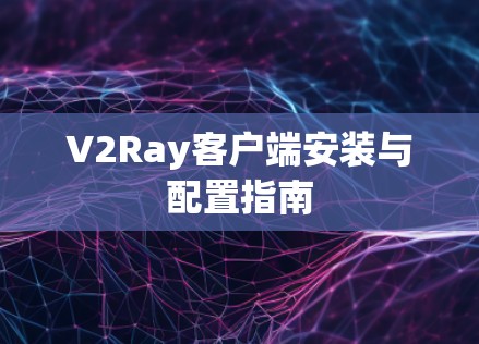V2Ray客户端安装与配置指南 V2Ray客户端安装与配置指南
