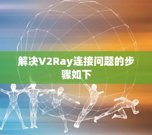 解决V2Ray连接问题的步骤如下 解决V2Ray连接问题的步骤如下