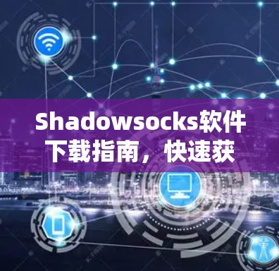 Shadowsocks软件下载指南,快速获取安全可靠的网络解决方案 Shadowsocks软件下载指南,快速获取安全可靠的网络解决方案