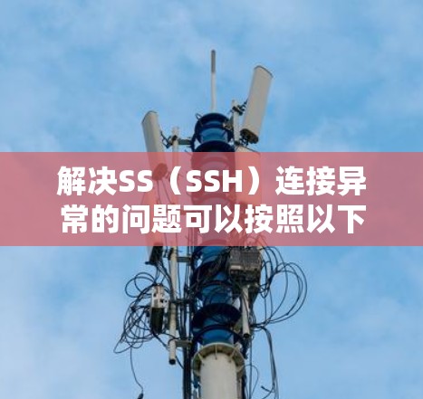 解决SS(SSH)连接异常的问题可以按照以下步骤进行 解决SS(SSH)连接异常的问题可以按照以下步骤进行
