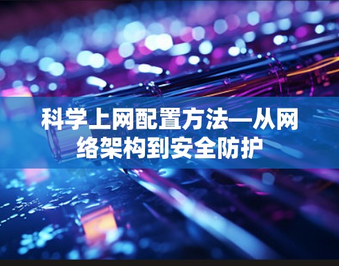科学上网配置方法—从网络架构到安全防护 科学上网配置方法—从网络架构到安全防护