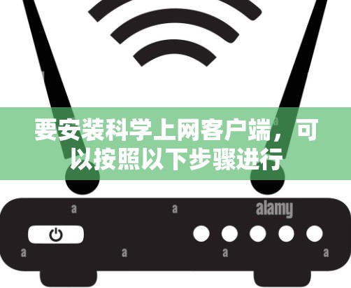要安装科学上网客户端,可以按照以下步骤进行 要安装科学上网客户端,可以按照以下步骤进行
