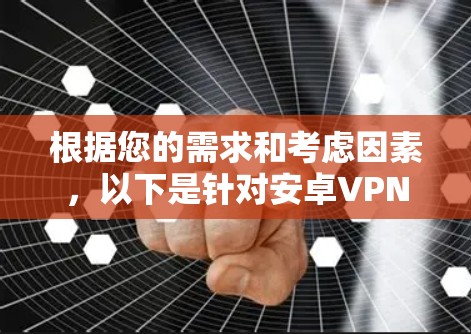 根据您的需求和考虑因素，以下是针对安卓VPN软件的推荐和选择步骤