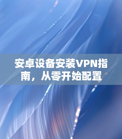 安卓设备安装VPN指南,从零开始配置 安卓设备安装VPN指南,从零开始配置