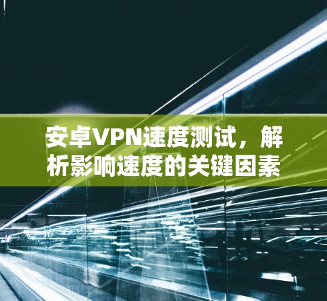 安卓VPN速度测试，解析影响速度的关键因素