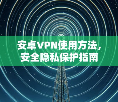 安卓VPN使用方法,安全隐私保护指南 安卓VPN使用方法,安全隐私保护指南