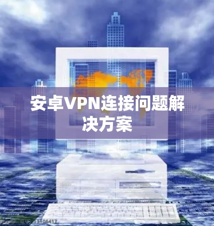 安卓VPN连接问题解决方案 安卓VPN连接问题解决方案