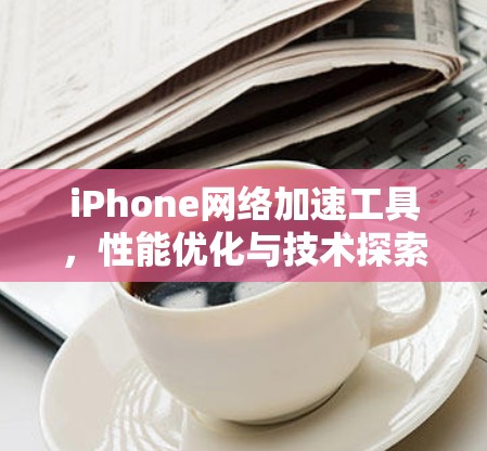 iPhone网络加速工具,性能优化与技术探索 iPhone网络加速工具,性能优化与技术探索