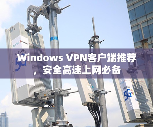 Windows VPN客户端推荐,安全高速上网必备 Windows VPN客户端推荐,安全高速上网必备