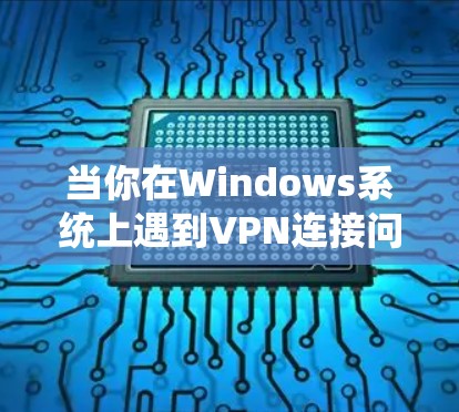 当你在Windows系统上遇到VPN连接问题时,可以按照以下步骤逐步排查和解决问题 当你在Windows系统上遇到VPN连接问题时,可以按照以下步骤逐步排查和解决问题