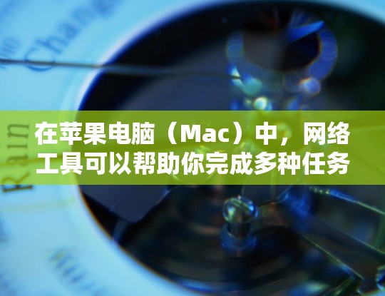 在苹果电脑（Mac）中，网络工具可以帮助你完成多种任务，比如连接互联网、管理网络设置、加密通信、文件传输等。以下是一些常用的网络工具和功能