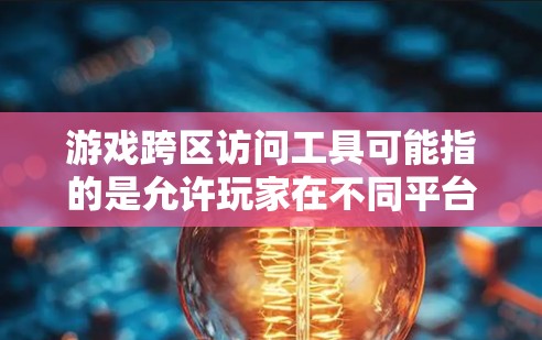 游戏跨区访问工具可能指的是允许玩家在不同平台或设备之间访问同一账号、游戏数据或好友关系的工具或服务。以下是一些可能相关的工具或服务 游戏跨区访问工具可能指的是允许玩家在不同平台或设备之间访问同一账号、游戏数据或好友关系的工具或服务。以下是一些可能相关的工具或服务
