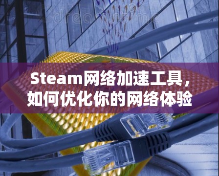 Steam网络加速工具，如何优化你的网络体验