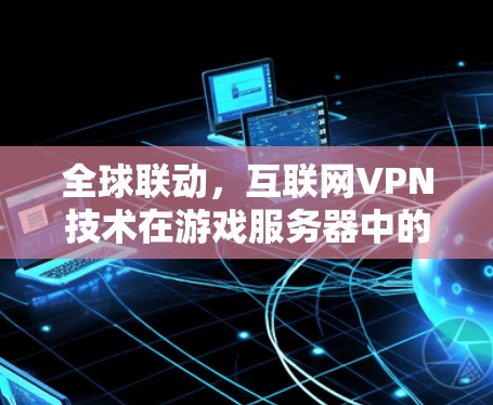 全球联动,互联网VPN技术在游戏服务器中的应用 全球联动,互联网VPN技术在游戏服务器中的应用