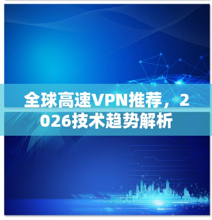 全球高速VPN推荐,2026技术趋势解析 全球高速VPN推荐,2026技术趋势解析
