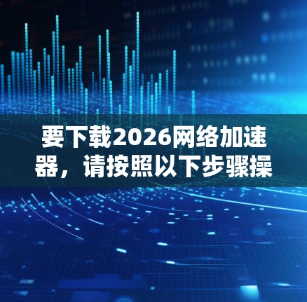 要下载2026网络加速器，请按照以下步骤操作