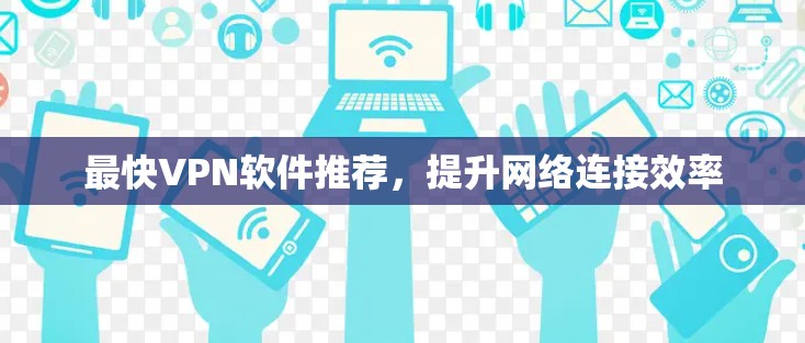 最快VPN软件推荐,提升网络连接效率 最快VPN软件推荐,提升网络连接效率