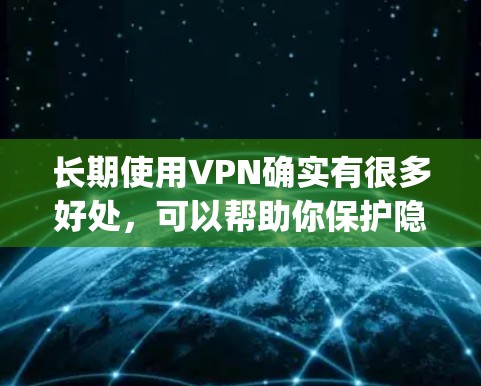 长期使用VPN确实有很多好处,可以帮助你保护隐私、安全、避开地区限制等。但选择一个合适的VPN服务 provider(提供商)非常重要。以下是一些关于长期使用VPN的建议和推荐 长期使用VPN确实有很多好处,可以帮助你保护隐私、安全、避开地区限制等。但选择一个合适的VPN服务 provider(提供商)非常重要。以下是一些关于长期使用VPN的建议和推荐