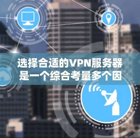 选择合适的VPN服务器是一个综合考量多个因素的过程。以下是对问题的分步解释和答案 选择合适的VPN服务器是一个综合考量多个因素的过程。以下是对问题的分步解释和答案