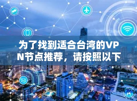 为了找到适合台湾的VPN节点推荐,请按照以下步骤操作 为了找到适合台湾的VPN节点推荐,请按照以下步骤操作