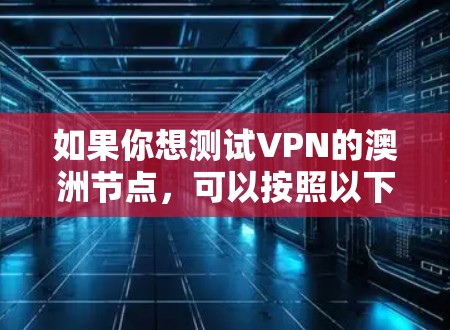 如果你想测试VPN的澳洲节点,可以按照以下步骤进行测试 如果你想测试VPN的澳洲节点,可以按照以下步骤进行测试