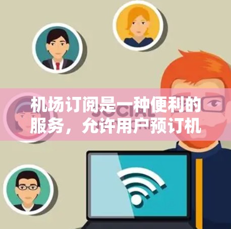 机场订阅是一种便利的服务,允许用户预订机场贵宾休息室以享受更舒适的等待体验。以下是使用机场订阅的详细步骤和注意事项 机场订阅是一种便利的服务,允许用户预订机场贵宾休息室以享受更舒适的等待体验。以下是使用机场订阅的详细步骤和注意事项