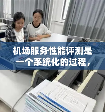 机场服务性能评测是一个系统化的过程，涉及多个方面的考量和步骤。以下是一个有条理的评测框架，帮助你全面评估机场服务质量