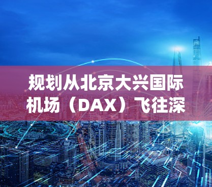 规划从北京大兴国际机场(DAX)飞往深圳宝安国际机场(BJS)的路线,可以按照以下步骤进行 规划从北京大兴国际机场(DAX)飞往深圳宝安国际机场(BJS)的路线,可以按照以下步骤进行