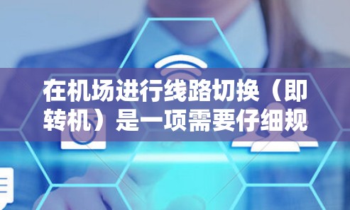 在机场进行线路切换（即转机）是一项需要仔细规划的操作，以确保顺利、舒适和安全。以下是一个详细的步骤指南，帮助你顺利完成转机过程