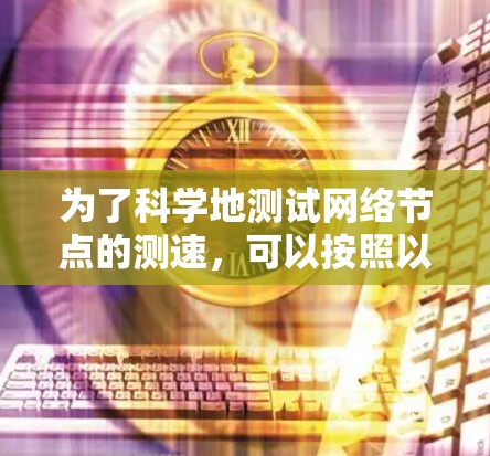 为了科学地测试网络节点的测速,可以按照以下步骤进行 为了科学地测试网络节点的测速,可以按照以下步骤进行