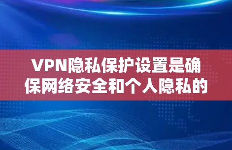 VPN隐私保护设置是确保网络安全和个人隐私的关键步骤。以下是详细的设置指南 VPN隐私保护设置是确保网络安全和个人隐私的关键步骤。以下是详细的设置指南