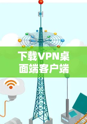 下载VPN桌面端客户端,可以按照以下步骤进行 下载VPN桌面端客户端,可以按照以下步骤进行