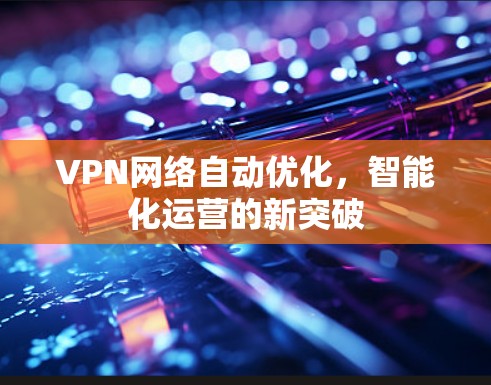 VPN网络自动优化,智能化运营的新突破 VPN网络自动优化,智能化运营的新突破