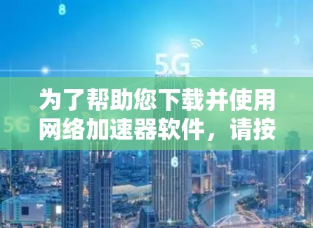 为了帮助您下载并使用网络加速器软件,请按照以下步骤操作 为了帮助您下载并使用网络加速器软件,请按照以下步骤操作