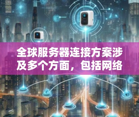 全球服务器连接方案涉及多个方面,包括网络架构、数据中心部署、网络安全、数据传输优化等。以下是一个全面的全球服务器连接方案 全球服务器连接方案涉及多个方面,包括网络架构、数据中心部署、网络安全、数据传输优化等。以下是一个全面的全球服务器连接方案