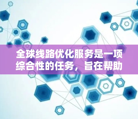 全球线路优化服务是一项综合性的任务，旨在帮助企业在全球范围内高效、稳定地管理网络连接。以下是对这一服务的详细分解和实施步骤
