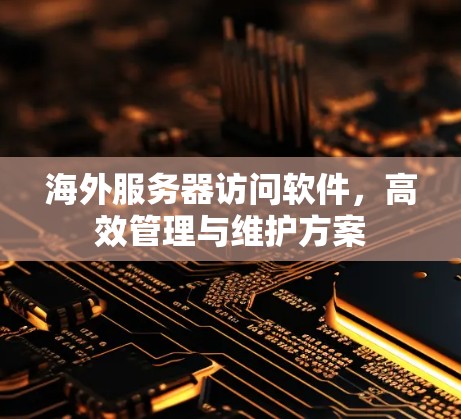 海外服务器访问软件,高效管理与维护方案 海外服务器访问软件,高效管理与维护方案