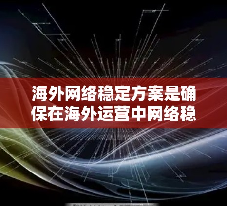 海外网络稳定方案是确保在海外运营中网络稳定、安全的关键策略，涵盖多个关键方面