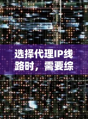 选择代理IP线路时，需要综合考虑多个因素，以确保网络稳定性、可靠性以及安全性。以下是一些关键点和建议