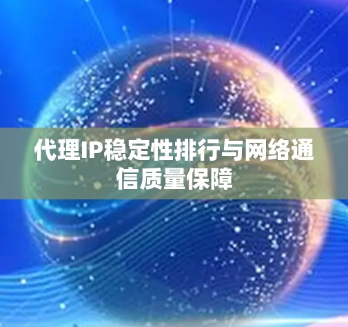 代理IP稳定性排行与网络通信质量保障 代理IP稳定性排行与网络通信质量保障