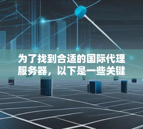 为了找到合适的国际代理服务器,以下是一些关键步骤和建议 为了找到合适的国际代理服务器,以下是一些关键步骤和建议