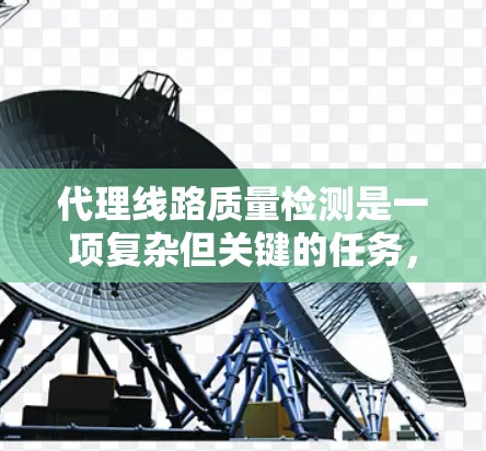 代理线路质量检测是一项复杂但关键的任务,确保代理服务器的稳定性和可靠性对于提供优质服务至关重要。以下是对代理线路质量检测的详细分析 代理线路质量检测是一项复杂但关键的任务,确保代理服务器的稳定性和可靠性对于提供优质服务至关重要。以下是对代理线路质量检测的详细分析