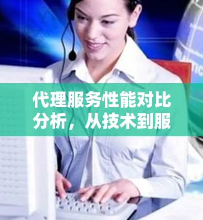 代理服务性能对比分析，从技术到服务的全面评估