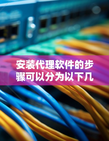 安装代理软件的步骤可以分为以下几个阶段，每个阶段都需要仔细执行，以确保软件正常运行。以下是一个详细的分步指南