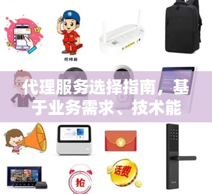 代理服务选择指南,基于业务需求、技术能力和服务质量的决策方案 代理服务选择指南,基于业务需求、技术能力和服务质量的决策方案