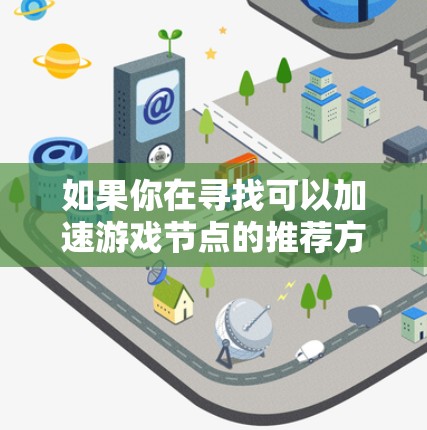 如果你在寻找可以加速游戏节点的推荐方案,以下是一些可能有用的建议 如果你在寻找可以加速游戏节点的推荐方案,以下是一些可能有用的建议
