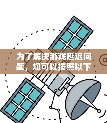 为了解决游戏延迟问题,您可以按照以下步骤操作 为了解决游戏延迟问题,您可以按照以下步骤操作